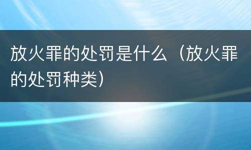 放火罪的处罚是什么（放火罪的处罚种类）