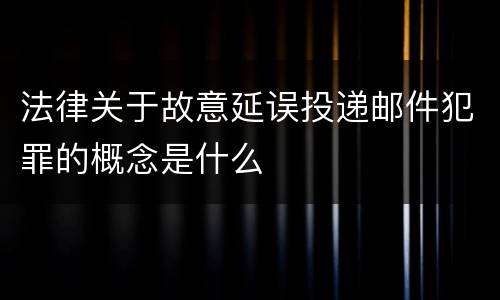 法律关于故意延误投递邮件犯罪的概念是什么