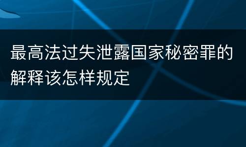 最高法过失泄露国家秘密罪的解释该怎样规定