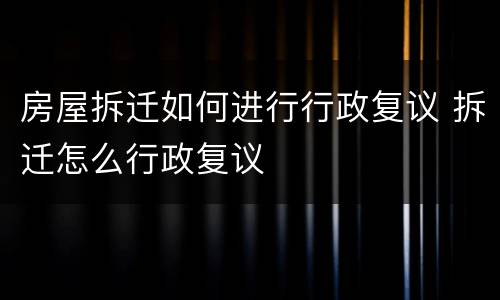 房屋拆迁如何进行行政复议 拆迁怎么行政复议