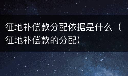征地补偿款分配依据是什么（征地补偿款的分配）