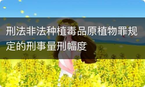 刑法非法种植毒品原植物罪规定的刑事量刑幅度