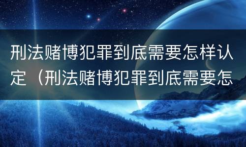 刑法赌博犯罪到底需要怎样认定（刑法赌博犯罪到底需要怎样认定呢）