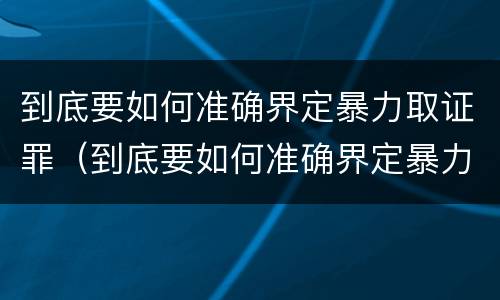 到底要如何准确界定暴力取证罪（到底要如何准确界定暴力取证罪行）