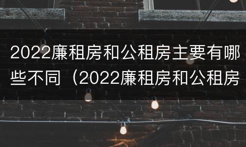 2022廉租房和公租房主要有哪些不同（2022廉租房和公租房主要有哪些不同之处）