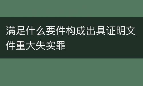 满足什么要件构成出具证明文件重大失实罪
