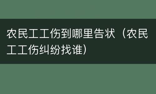 农民工工伤到哪里告状（农民工工伤纠纷找谁）