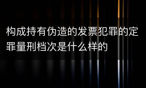 构成持有伪造的发票犯罪的定罪量刑档次是什么样的