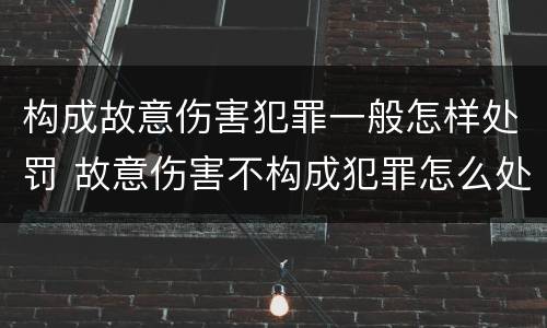 构成故意伤害犯罪一般怎样处罚 故意伤害不构成犯罪怎么处罚