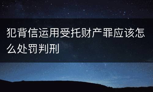 犯背信运用受托财产罪应该怎么处罚判刑