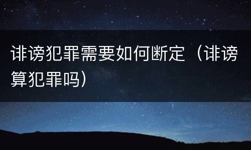 诽谤犯罪需要如何断定（诽谤算犯罪吗）