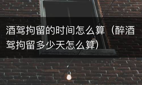 酒驾拘留的时间怎么算（醉酒驾拘留多少天怎么算）