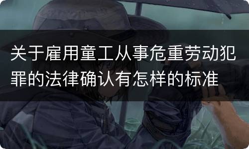 关于雇用童工从事危重劳动犯罪的法律确认有怎样的标准