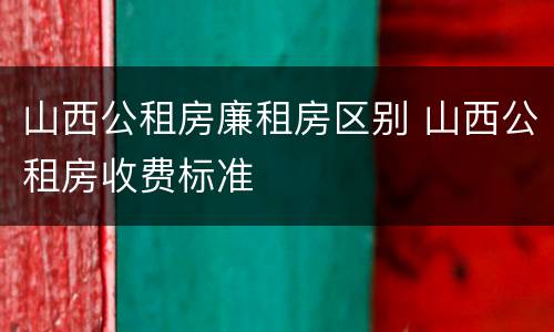 山西公租房廉租房区别 山西公租房收费标准