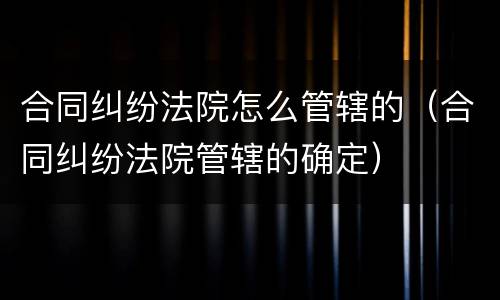 合同纠纷法院怎么管辖的（合同纠纷法院管辖的确定）