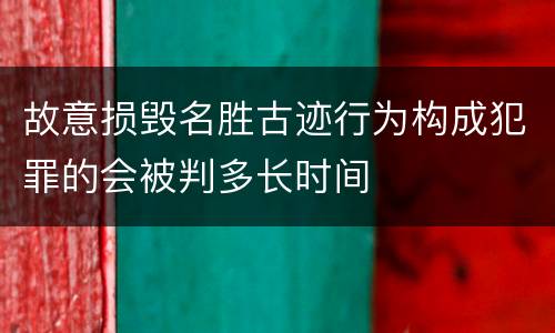 故意损毁名胜古迹行为构成犯罪的会被判多长时间