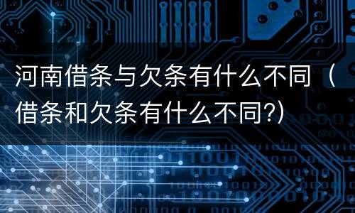 河南借条与欠条有什么不同（借条和欠条有什么不同?）
