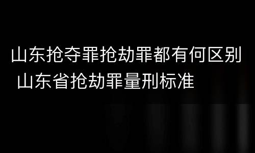 山东抢夺罪抢劫罪都有何区别 山东省抢劫罪量刑标准