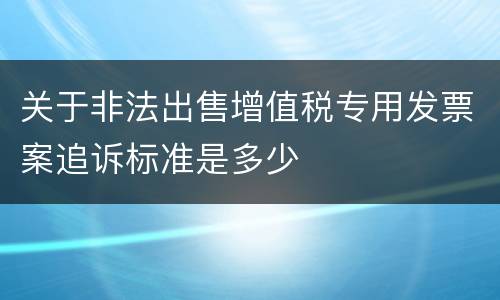 关于非法出售增值税专用发票案追诉标准是多少