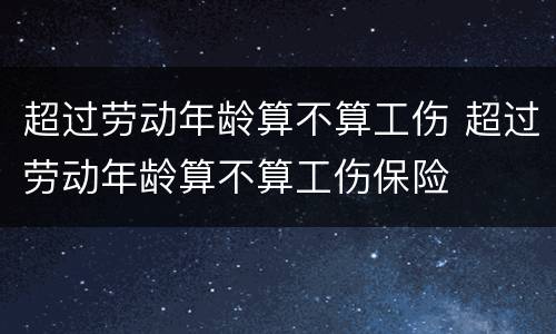 超过劳动年龄算不算工伤 超过劳动年龄算不算工伤保险