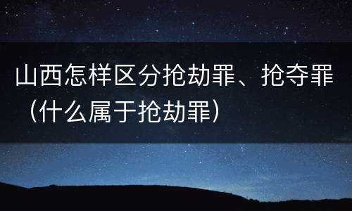 山西怎样区分抢劫罪、抢夺罪（什么属于抢劫罪）