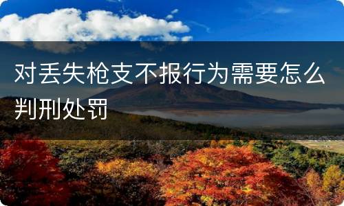 对丢失枪支不报行为需要怎么判刑处罚