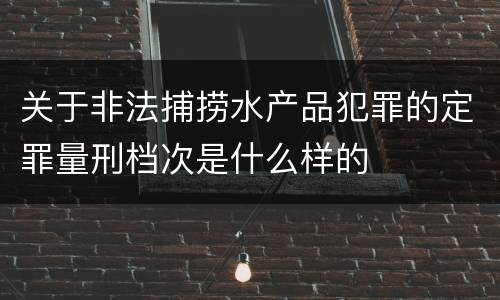 关于非法捕捞水产品犯罪的定罪量刑档次是什么样的