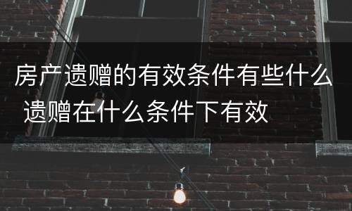 房产遗赠的有效条件有些什么 遗赠在什么条件下有效
