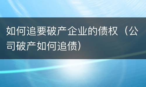 如何追要破产企业的债权（公司破产如何追债）