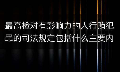 最高检对有影响力的人行贿犯罪的司法规定包括什么主要内容