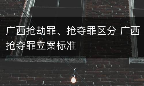 广西抢劫罪、抢夺罪区分 广西抢夺罪立案标准