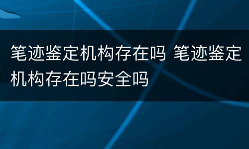 笔迹鉴定机构存在吗 笔迹鉴定机构存在吗安全吗