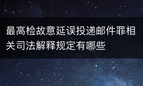 最高检故意延误投递邮件罪相关司法解释规定有哪些