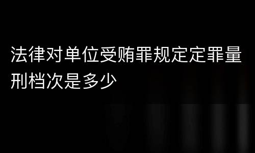 法律对单位受贿罪规定定罪量刑档次是多少