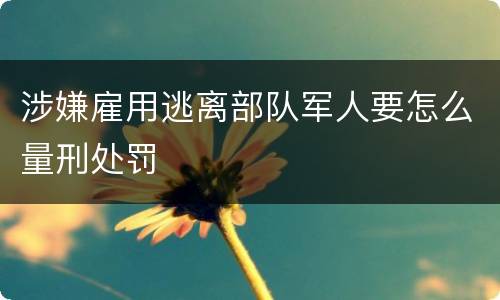 涉嫌雇用逃离部队军人要怎么量刑处罚