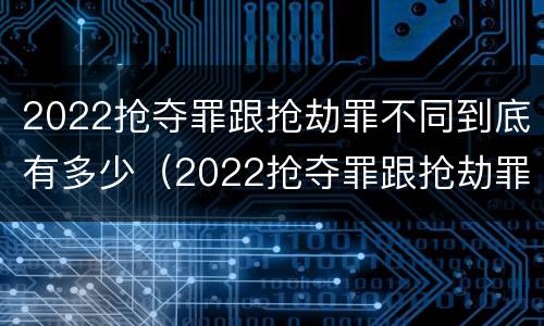 2022抢夺罪跟抢劫罪不同到底有多少（2022抢夺罪跟抢劫罪不同到底有多少案例）