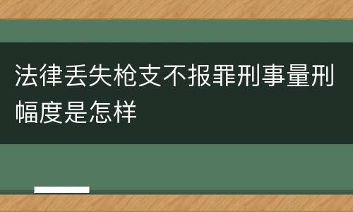 法律丢失枪支不报罪刑事量刑幅度是怎样