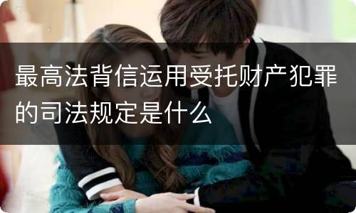 最高法背信运用受托财产犯罪的司法规定是什么