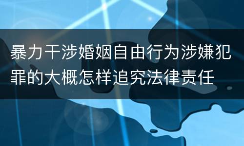 暴力干涉婚姻自由行为涉嫌犯罪的大概怎样追究法律责任