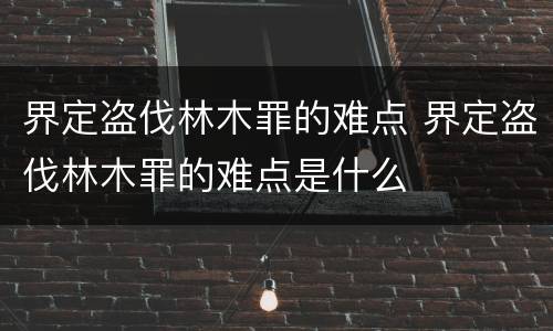 界定盗伐林木罪的难点 界定盗伐林木罪的难点是什么