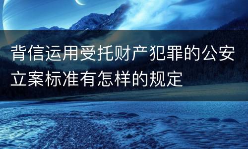 背信运用受托财产犯罪的公安立案标准有怎样的规定