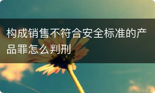 构成销售不符合安全标准的产品罪怎么判刑