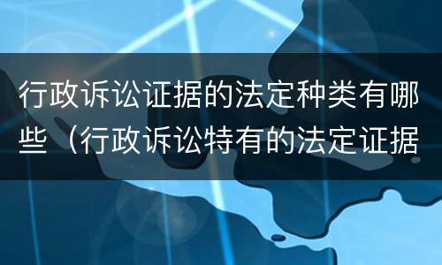 行政诉讼证据的法定种类有哪些（行政诉讼特有的法定证据种类有哪些）