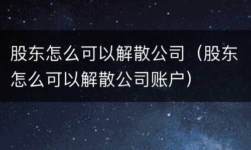 股东怎么可以解散公司（股东怎么可以解散公司账户）