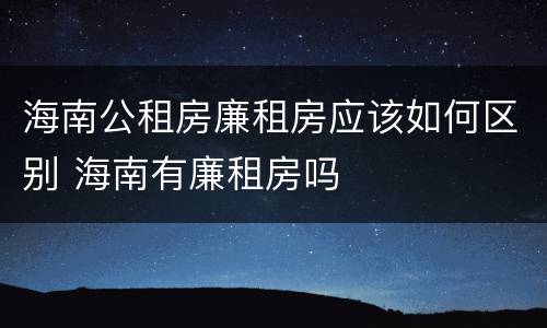 海南公租房廉租房应该如何区别 海南有廉租房吗