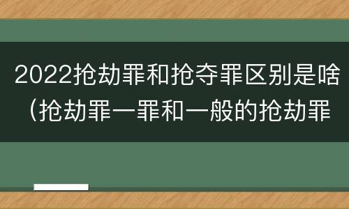 2022抢劫罪和抢夺罪区别是啥（抢劫罪一罪和一般的抢劫罪）