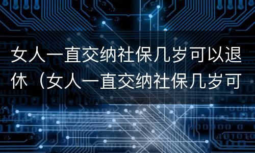 女人一直交纳社保几岁可以退休（女人一直交纳社保几岁可以退休了）