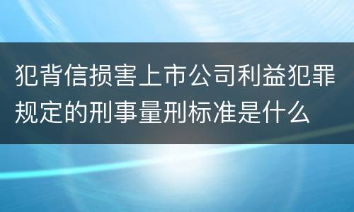 犯背信损害上市公司利益犯罪规定的刑事量刑标准是什么