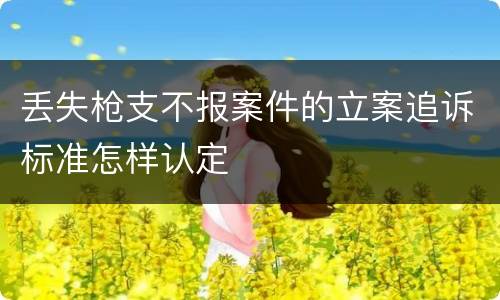 丢失枪支不报案件的立案追诉标准怎样认定
