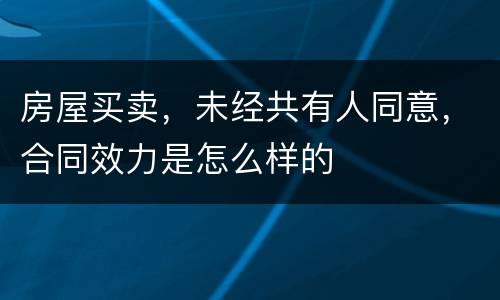 房屋买卖，未经共有人同意，合同效力是怎么样的